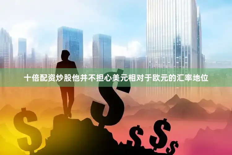 十倍配资炒股他并不担心美元相对于欧元的汇率地位