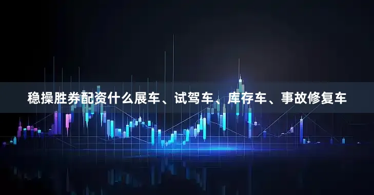 稳操胜券配资什么展车、试驾车、库存车、事故修复车