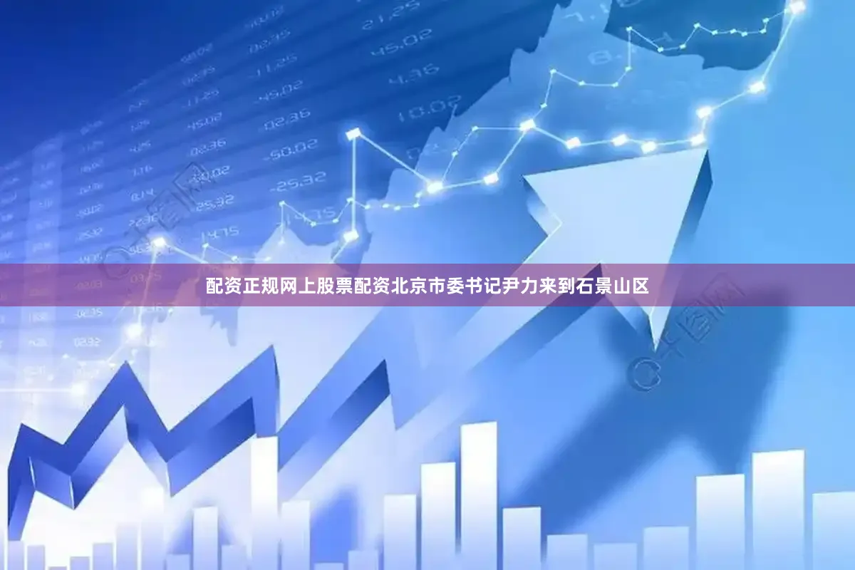 配资正规网上股票配资北京市委书记尹力来到石景山区