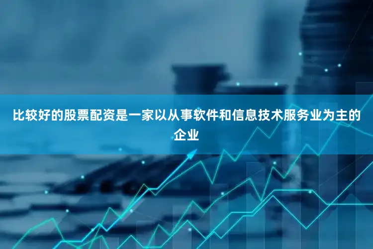 比较好的股票配资是一家以从事软件和信息技术服务业为主的企业