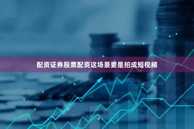 配资证券股票配资这场景要是拍成短视频