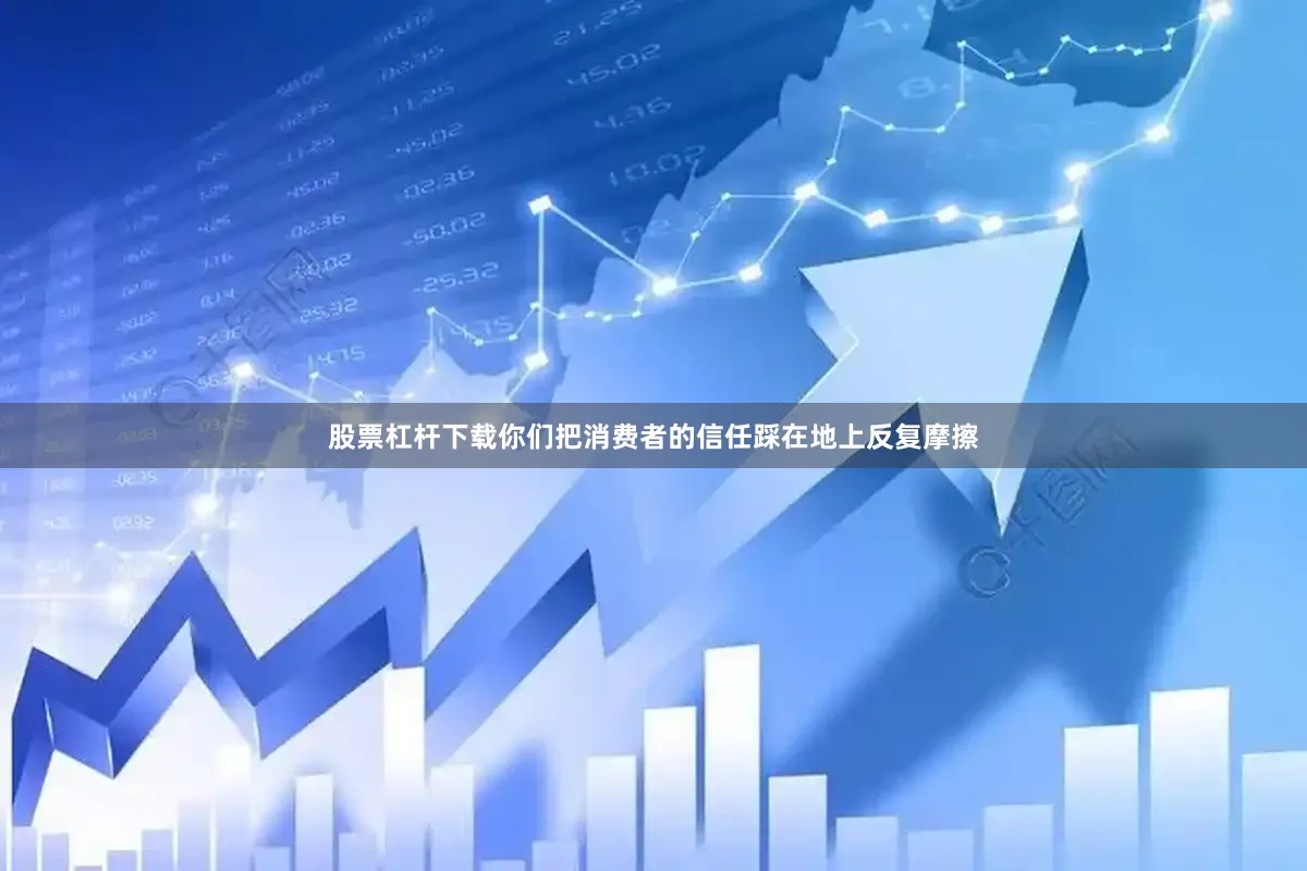 股票杠杆下载你们把消费者的信任踩在地上反复摩擦