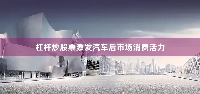 杠杆炒股票激发汽车后市场消费活力