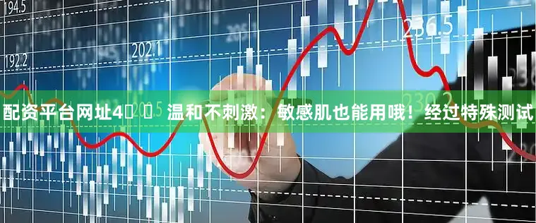 配资平台网址4️⃣ 温和不刺激：敏感肌也能用哦！经过特殊测试