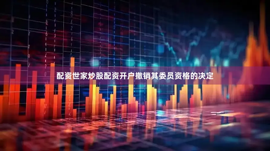 配资世家炒股配资开户撤销其委员资格的决定