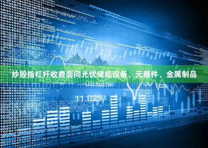 炒股指杠杆收费面向光伏储能设备、元器件、金属制品