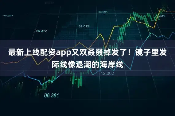 最新上线配资app又双叒叕掉发了！镜子里发际线像退潮的海岸线