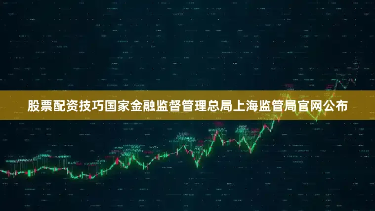 股票配资技巧国家金融监督管理总局上海监管局官网公布