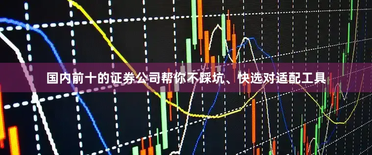 国内前十的证券公司帮你不踩坑、快选对适配工具