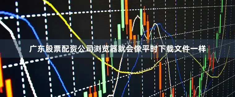 广东股票配资公司浏览器就会像平时下载文件一样