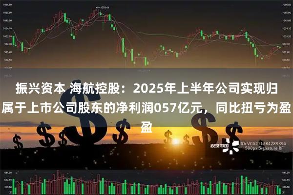振兴资本 海航控股：2025年上半年公司实现归属于上市公司股东的净利润057亿元，同比扭亏为盈