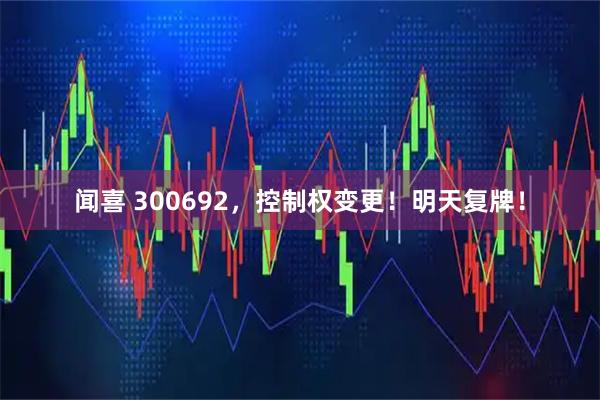闻喜 300692，控制权变更！明天复牌！