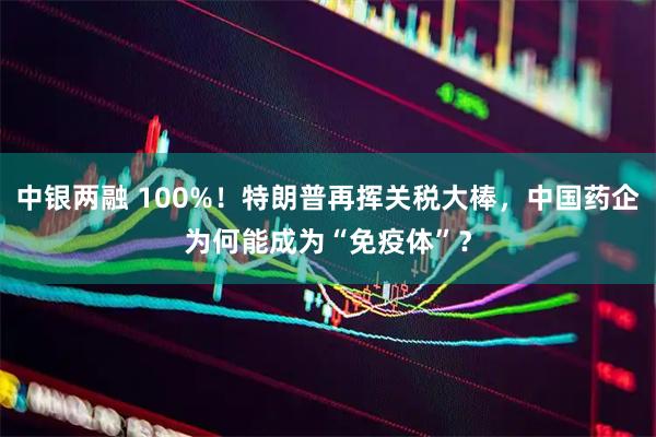 中银两融 100%！特朗普再挥关税大棒，中国药企为何能成为“免疫体”？