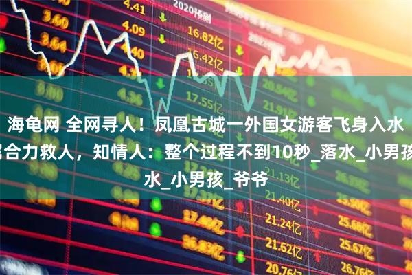 海龟网 全网寻人！凤凰古城一外国女游客飞身入水与家属合力救人，知情人：整个过程不到10秒_落水_小男孩_爷爷