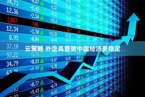 云策略 外企高管赞中国经济更稳定