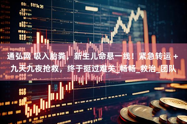 通弘网 吸入胎粪，新生儿命悬一线！紧急转运 + 九天九夜抢救，终于挺过难关_畅畅_救治_团队