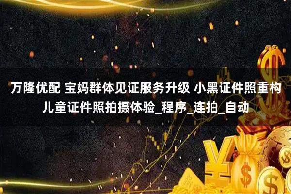 万隆优配 宝妈群体见证服务升级 小黑证件照重构儿童证件照拍摄体验_程序_连拍_自动
