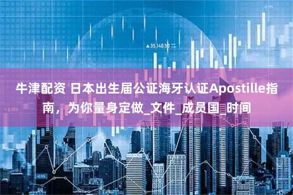 牛津配资 日本出生届公证海牙认证Apostille指南，为你量身定做_文件_成员国_时间