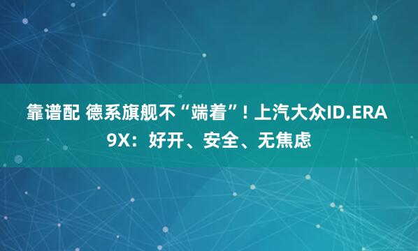 靠谱配 德系旗舰不“端着”! 上汽大众ID.ERA 9X：好开、安全、无焦虑