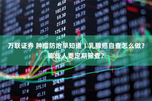 万联证券 肿瘤防治早知道丨乳腺癌自查怎么做？哪些人要定期筛查？