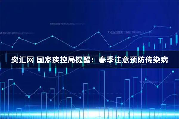 奕汇网 国家疾控局提醒：春季注意预防传染病