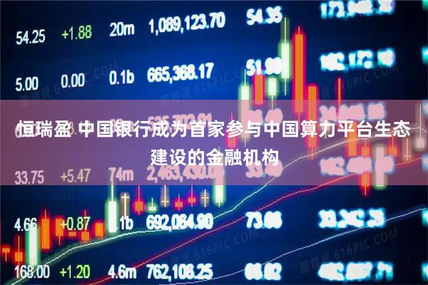 恒瑞盈 中国银行成为首家参与中国算力平台生态建设的金融机构