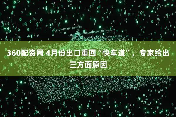 360配资网 4月份出口重回“快车道”，专家给出三方面原因