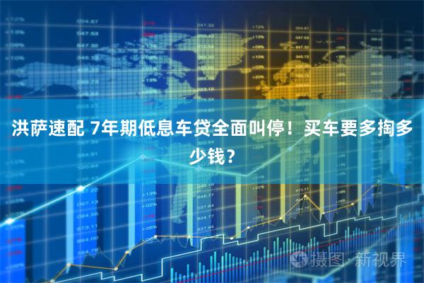 洪萨速配 7年期低息车贷全面叫停！买车要多掏多少钱？